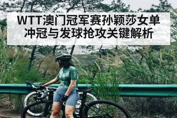 WTT澳门冠军赛孙颖莎女单冲冠与发球抢攻关键解析