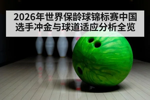2026年世界保龄球锦标赛中国选手冲金与球道适应分析全览