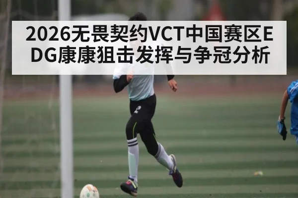 2026无畏契约VCT中国赛区EDG康康狙击发挥与争冠分析