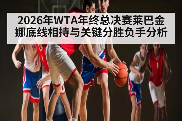2026年WTA年终总决赛莱巴金娜底线相持与关键分胜负手分析